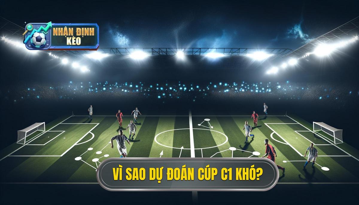 Tại Sao Nhận Định Cúp C1 Lại Khó Khăn Nhưng Cực Kỳ Hấp Dẫn_